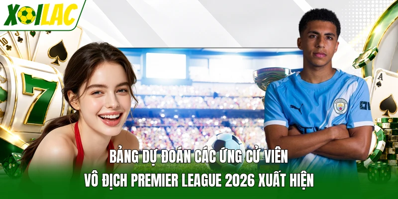 Bảng dự đoán các ứng cử viên vô địch Premier League 2026 xuất hiện