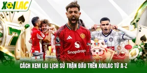 Cách Xem Lại Lịch Sử Trận Đấu Trên Xoilac Từ A-Z